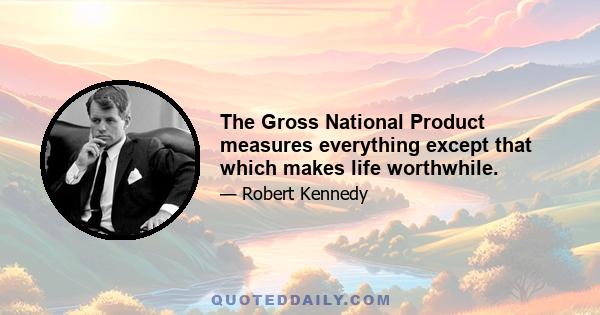 The Gross National Product measures everything except that which makes life worthwhile.