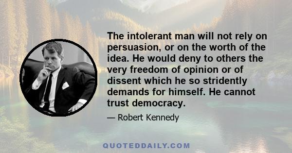 The intolerant man will not rely on persuasion, or on the worth of the idea. He would deny to others the very freedom of opinion or of dissent which he so stridently demands for himself. He cannot trust democracy.