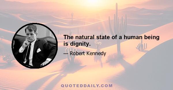 The natural state of a human being is dignity.