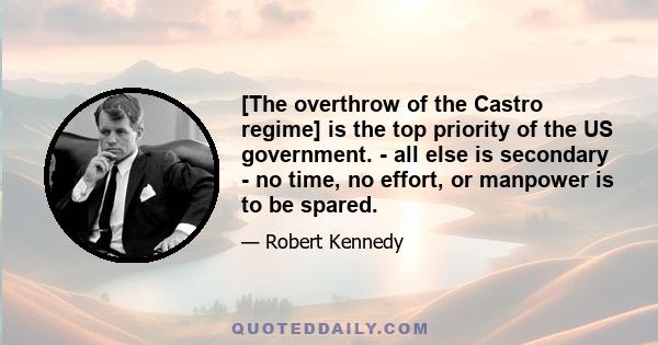 [The overthrow of the Castro regime] is the top priority of the US government. - all else is secondary - no time, no effort, or manpower is to be spared.