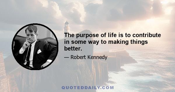 The purpose of life is to contribute in some way to making things better.