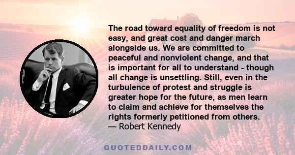 The road toward equality of freedom is not easy, and great cost and danger march alongside us. We are committed to peaceful and nonviolent change, and that is important for all to understand - though all change is