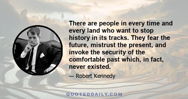 There are people in every time and every land who want to stop history in its tracks. They fear the future, mistrust the present, and invoke the security of the comfortable past which, in fact, never existed.