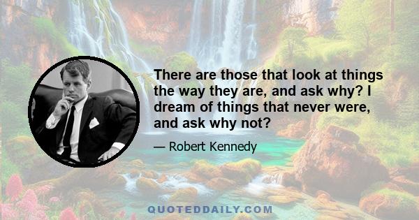 There are those that look at things the way they are, and ask why? I dream of things that never were, and ask why not?