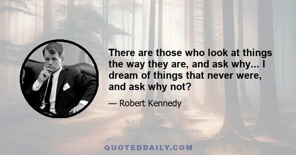 There are those who look at things the way they are, and ask why... I dream of things that never were, and ask why not?