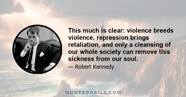 This much is clear: violence breeds violence, repression brings retaliation, and only a cleansing of our whole society can remove this sickness from our soul.