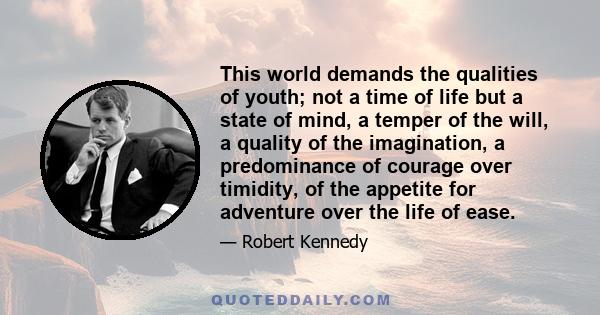 This world demands the qualities of youth; not a time of life but a state of mind, a temper of the will, a quality of the imagination, a predominance of courage over timidity, of the appetite for adventure over the life 