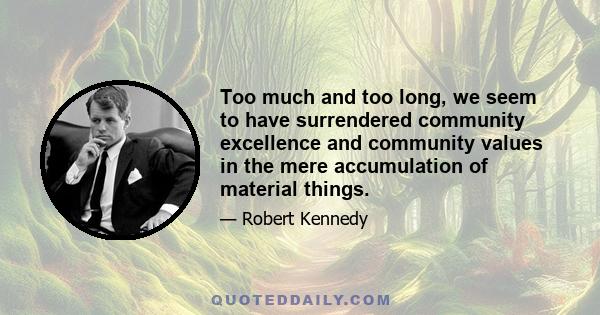 Too much and too long, we seem to have surrendered community excellence and community values in the mere accumulation of material things.