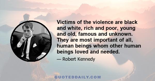 Victims of the violence are black and white, rich and poor, young and old, famous and unknown. They are most important of all, human beings whom other human beings loved and needed.