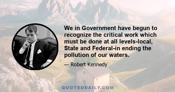 We in Government have begun to recognize the critical work which must be done at all levels-local, State and Federal-in ending the pollution of our waters.