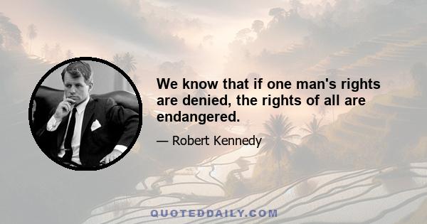 We know that if one man's rights are denied, the rights of all are endangered.