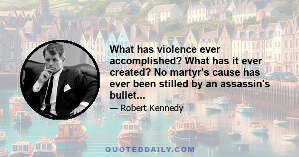 What has violence ever accomplished? What has it ever created? No martyr's cause has ever been stilled by an assassin's bullet...