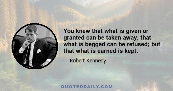 You knew that what is given or granted can be taken away, that what is begged can be refused; but that what is earned is kept.