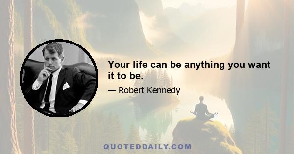 Your life can be anything you want it to be.