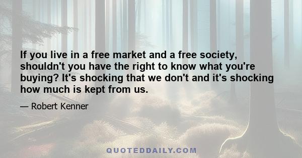 If you live in a free market and a free society, shouldn't you have the right to know what you're buying? It's shocking that we don't and it's shocking how much is kept from us.