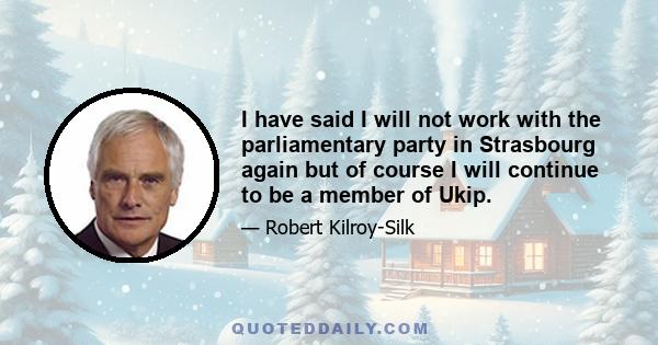 I have said I will not work with the parliamentary party in Strasbourg again but of course I will continue to be a member of Ukip.