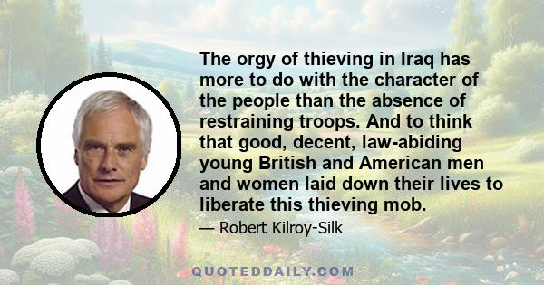 The orgy of thieving in Iraq has more to do with the character of the people than the absence of restraining troops. And to think that good, decent, law-abiding young British and American men and women laid down their