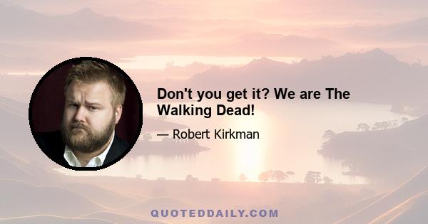 Don't you get it? We are The Walking Dead!