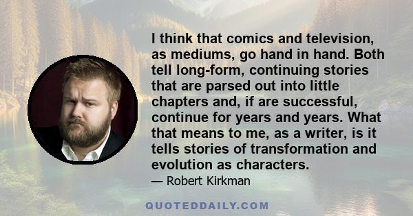 I think that comics and television, as mediums, go hand in hand. Both tell long-form, continuing stories that are parsed out into little chapters and, if are successful, continue for years and years. What that means to