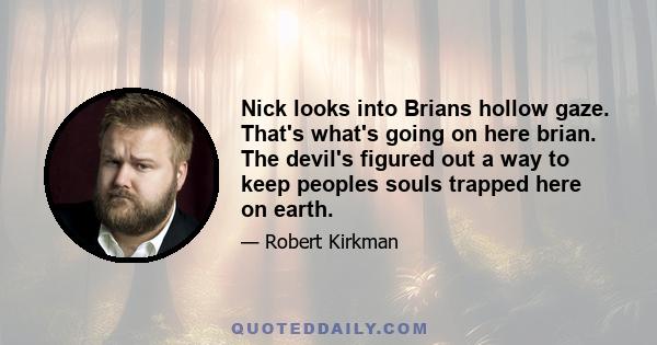 Nick looks into Brians hollow gaze. That's what's going on here brian. The devil's figured out a way to keep peoples souls trapped here on earth.