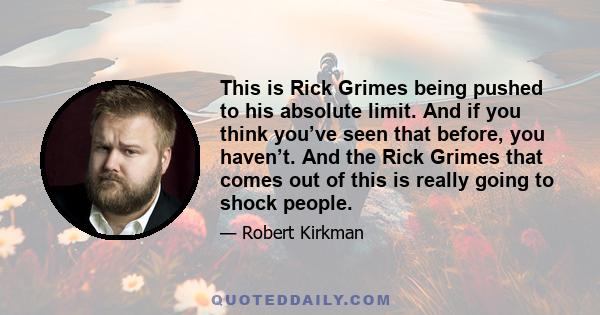 This is Rick Grimes being pushed to his absolute limit. And if you think you’ve seen that before, you haven’t. And the Rick Grimes that comes out of this is really going to shock people.