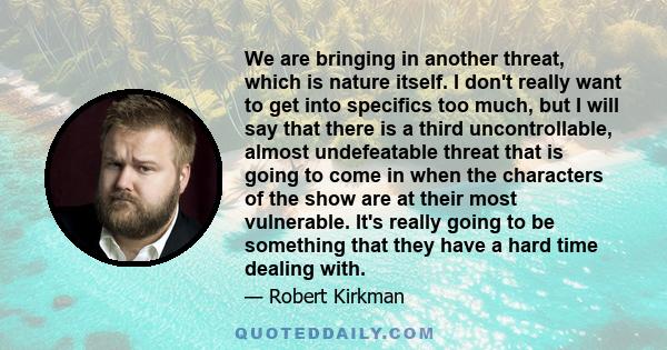 We are bringing in another threat, which is nature itself. I don't really want to get into specifics too much, but I will say that there is a third uncontrollable, almost undefeatable threat that is going to come in