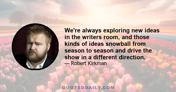 We're always exploring new ideas in the writers room, and those kinds of ideas snowball from season to season and drive the show in a different direction.