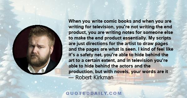 When you write comic books and when you are writing for television, you're not writing the end product, you are writing notes for someone else to make the end product essentially. My scripts are just directions for the