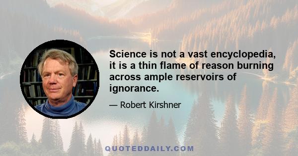 Science is not a vast encyclopedia, it is a thin flame of reason burning across ample reservoirs of ignorance.