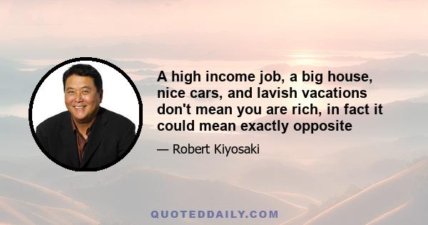 A high income job, a big house, nice cars, and lavish vacations don't mean you are rich, in fact it could mean exactly opposite