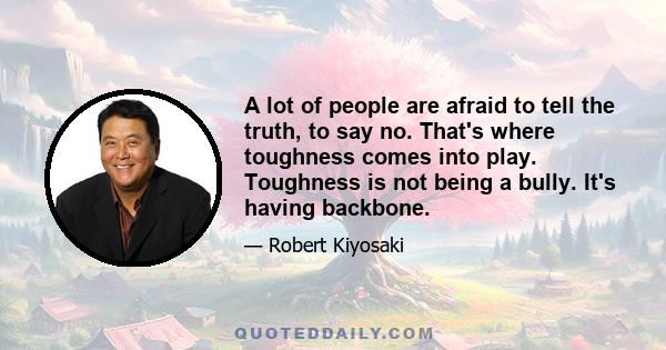 A lot of people are afraid to tell the truth, to say no. That's where toughness comes into play. Toughness is not being a bully. It's having backbone.