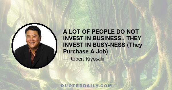 A LOT OF PEOPLE DO NOT INVEST IN BUSINESS.. THEY INVEST IN BUSY-NESS (They Purchase A Job)