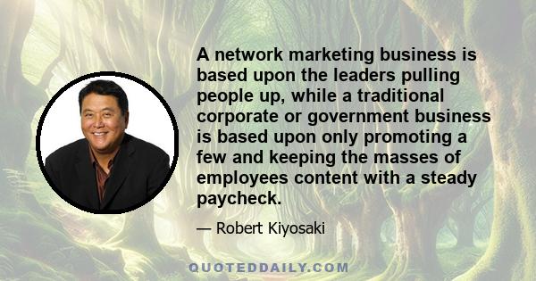 A network marketing business is based upon the leaders pulling people up, while a traditional corporate or government business is based upon only promoting a few and keeping the masses of employees content with a steady 