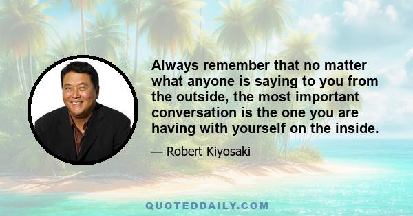 Always remember that no matter what anyone is saying to you from the outside, the most important conversation is the one you are having with yourself on the inside.