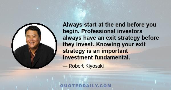 Always start at the end before you begin. Professional investors always have an exit strategy before they invest. Knowing your exit strategy is an important investment fundamental.