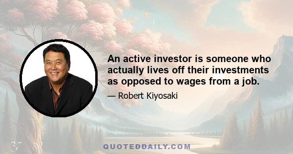 An active investor is someone who actually lives off their investments as opposed to wages from a job.