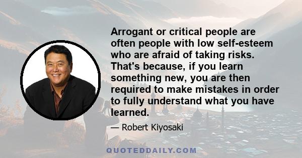 Arrogant or critical people are often people with low self-esteem who are afraid of taking risks. That's because, if you learn something new, you are then required to make mistakes in order to fully understand what you