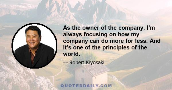 As the owner of the company, I'm always focusing on how my company can do more for less. And it's one of the principles of the world.