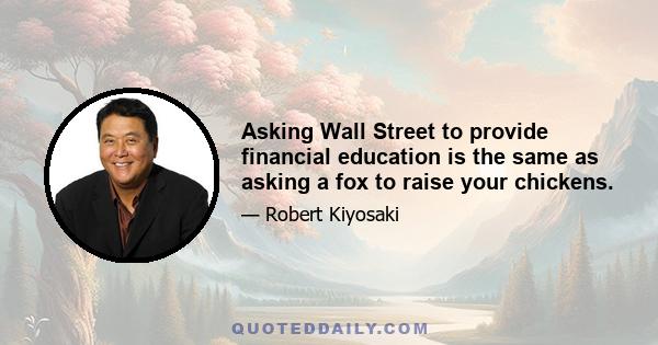 Asking Wall Street to provide financial education is the same as asking a fox to raise your chickens.