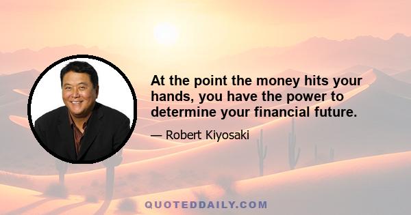 At the point the money hits your hands, you have the power to determine your financial future.