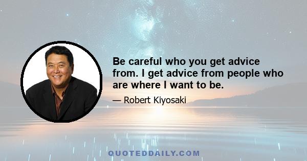 Be careful who you get advice from. I get advice from people who are where I want to be.