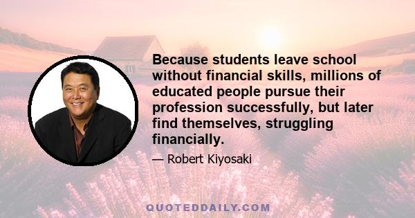 Because students leave school without financial skills, millions of educated people pursue their profession successfully, but later find themselves, struggling financially.