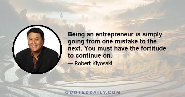 Being an entrepreneur is simply going from one mistake to the next. You must have the fortitude to continue on.