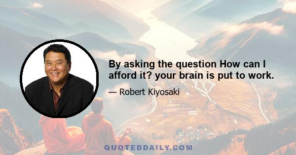 By asking the question How can I afford it? your brain is put to work.