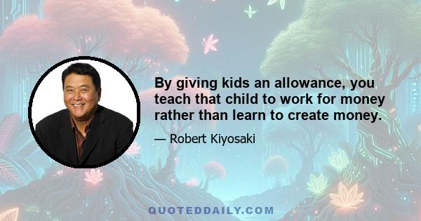 By giving kids an allowance, you teach that child to work for money rather than learn to create money.