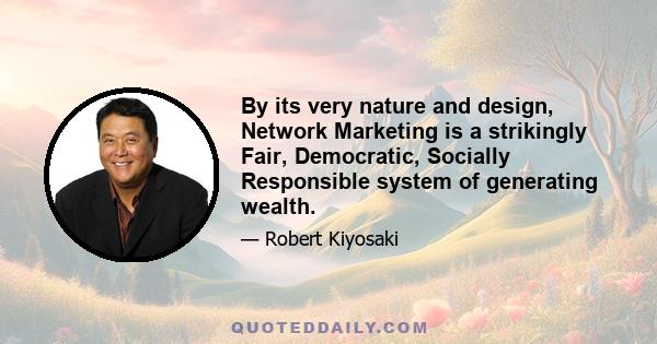 By its very nature and design, Network Marketing is a strikingly Fair, Democratic, Socially Responsible system of generating wealth.