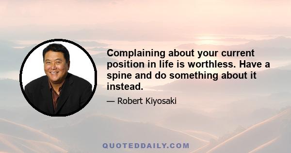 Complaining about your current position in life is worthless. Have a spine and do something about it instead.