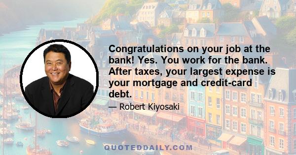 Congratulations on your job at the bank! Yes. You work for the bank. After taxes, your largest expense is your mortgage and credit-card debt.