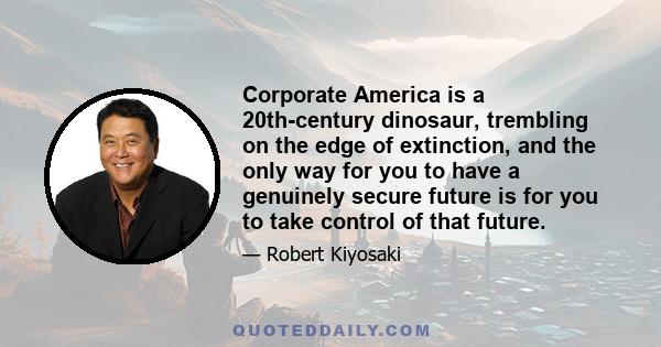 Corporate America is a 20th-century dinosaur, trembling on the edge of extinction, and the only way for you to have a genuinely secure future is for you to take control of that future.