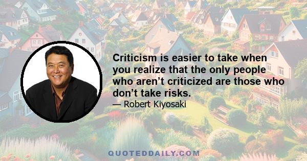 Criticism is easier to take when you realize that the only people who aren’t criticized are those who don’t take risks.